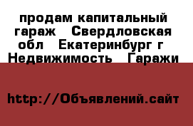 продам капитальный гараж - Свердловская обл., Екатеринбург г. Недвижимость » Гаражи   